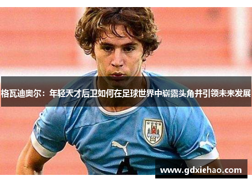 格瓦迪奥尔：年轻天才后卫如何在足球世界中崭露头角并引领未来发展