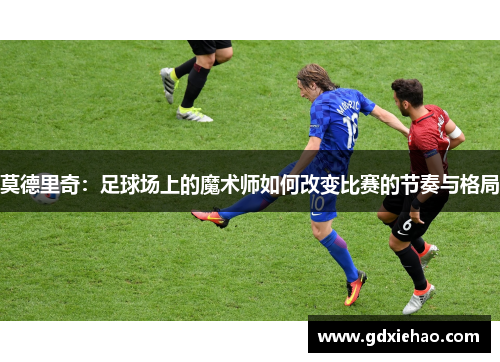 莫德里奇：足球场上的魔术师如何改变比赛的节奏与格局
